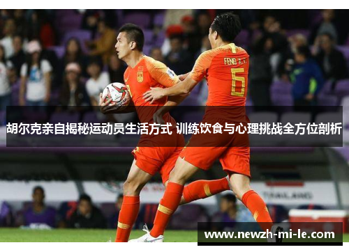 胡尔克亲自揭秘运动员生活方式 训练饮食与心理挑战全方位剖析