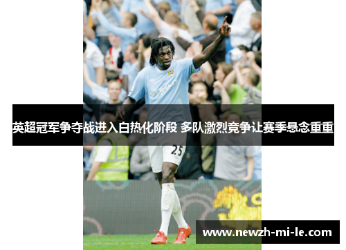 英超冠军争夺战进入白热化阶段 多队激烈竞争让赛季悬念重重 英超冠军争夺战进入白热化阶段 多队激烈竞争让赛季悬念重重