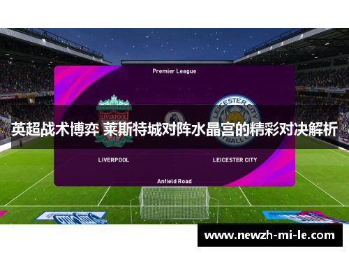 英超战术博弈 莱斯特城对阵水晶宫的精彩对决解析 英超战术博弈 莱斯特城对阵水晶宫的精彩对决解析