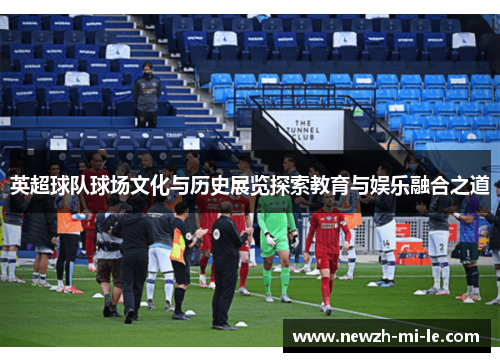 英超球队球场文化与历史展览探索教育与娱乐融合之道