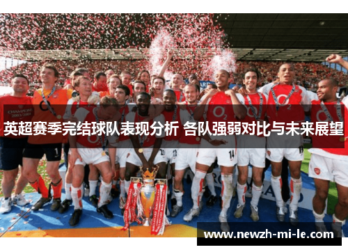 英超赛季完结球队表现分析 各队强弱对比与未来展望