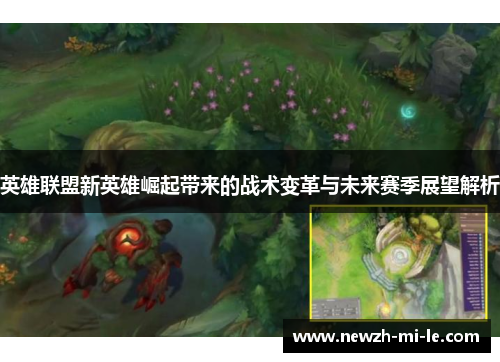 英雄联盟新英雄崛起带来的战术变革与未来赛季展望解析