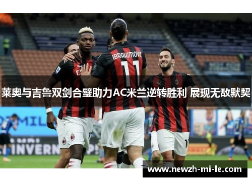莱奥与吉鲁双剑合璧助力AC米兰逆转胜利 展现无敌默契 莱奥与吉鲁双剑合璧助力AC米兰逆转胜利 展现无敌默契