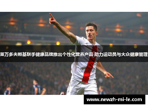 莱万多夫斯基联手健康品牌推出个性化营养产品 助力运动员与大众健康管理