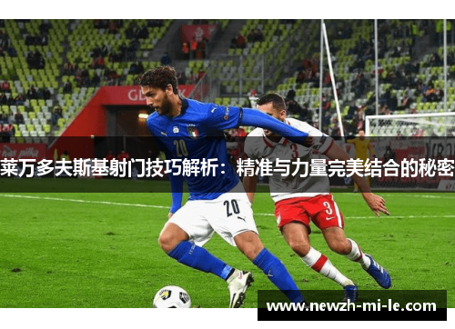 莱万多夫斯基射门技巧解析：精准与力量完美结合的秘密