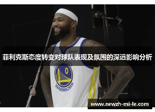 菲利克斯态度转变对球队表现及氛围的深远影响分析 菲利克斯态度转变对球队表现及氛围的深远影响分析