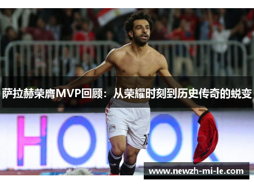萨拉赫荣膺MVP回顾：从荣耀时刻到历史传奇的蜕变