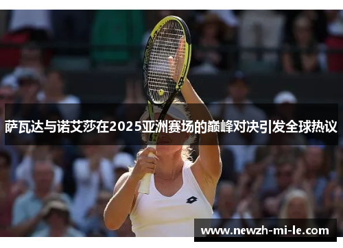 萨瓦达与诺艾莎在2025亚洲赛场的巅峰对决引发全球热议