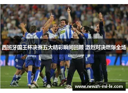 西班牙国王杯决赛五大精彩瞬间回顾 激烈对决燃爆全场