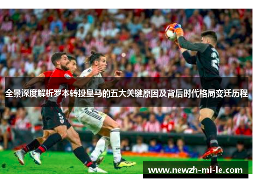全景深度解析罗本转投皇马的五大关键原因及背后时代格局变迁历程