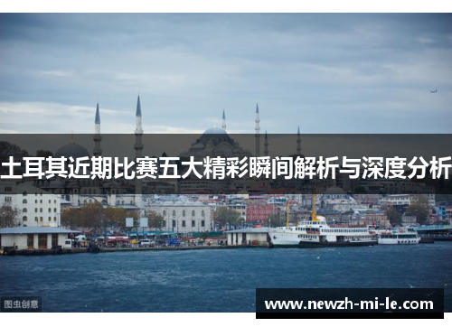 土耳其近期比赛五大精彩瞬间解析与深度分析