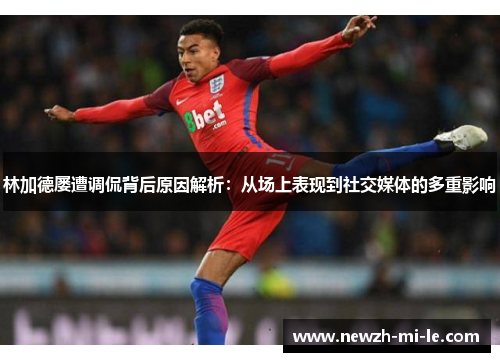林加德屡遭调侃背后原因解析：从场上表现到社交媒体的多重影响