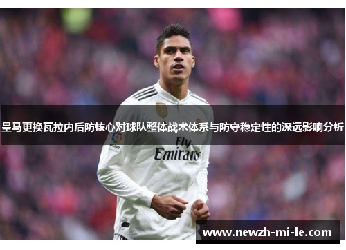 皇马更换瓦拉内后防核心对球队整体战术体系与防守稳定性的深远影响分析 皇马更换瓦拉内后防核心对球队整体战术体系与防守稳定性的深远影响分析