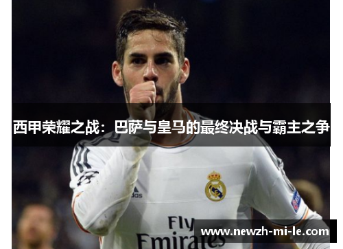 西甲荣耀之战：巴萨与皇马的最终决战与霸主之争