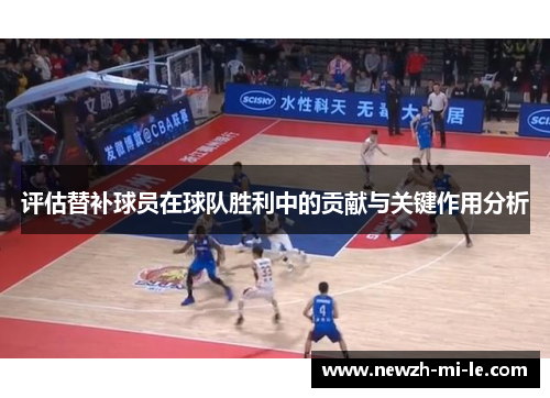 评估替补球员在球队胜利中的贡献与关键作用分析 评估替补球员在球队胜利中的贡献与关键作用分析