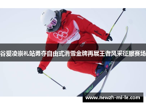 谷爱凌崇礼站勇夺自由式滑雪金牌再展王者风采征服赛场 谷爱凌崇礼站勇夺自由式滑雪金牌再展王者风采征服赛场