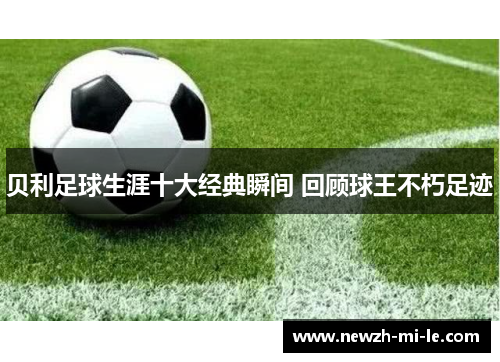 贝利足球生涯十大经典瞬间 回顾球王不朽足迹