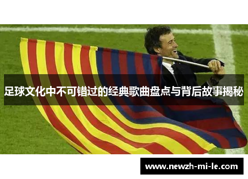 足球文化中不可错过的经典歌曲盘点与背后故事揭秘