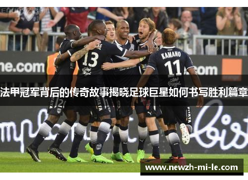 法甲冠军背后的传奇故事揭晓足球巨星如何书写胜利篇章