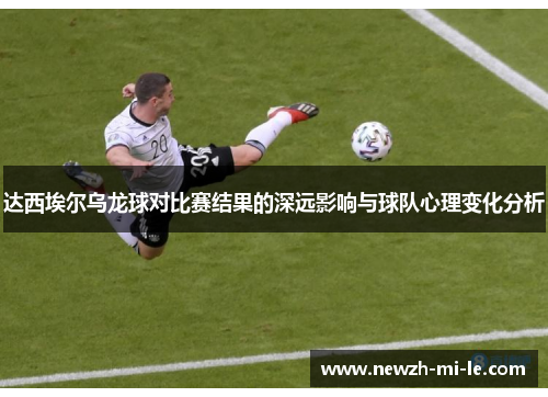 达西埃尔乌龙球对比赛结果的深远影响与球队心理变化分析