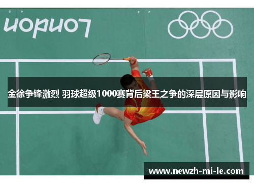 金徐争锋激烈 羽球超级1000赛背后梁王之争的深层原因与影响