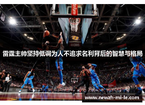 雷霆主帅坚持低调为人不追求名利背后的智慧与格局 雷霆主帅坚持低调为人不追求名利背后的智慧与格局