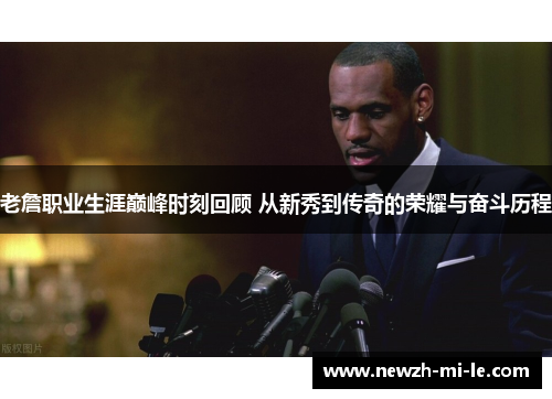 老詹职业生涯巅峰时刻回顾 从新秀到传奇的荣耀与奋斗历程