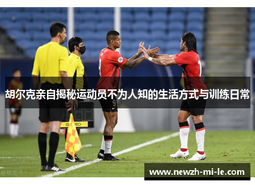 胡尔克亲自揭秘运动员不为人知的生活方式与训练日常 胡尔克亲自揭秘运动员不为人知的生活方式与训练日常