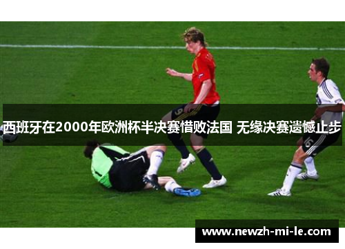 西班牙在2000年欧洲杯半决赛惜败法国 无缘决赛遗憾止步