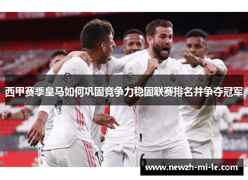 西甲赛季皇马如何巩固竞争力稳固联赛排名并争夺冠军