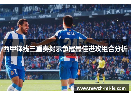 西甲锋线三重奏揭示争冠最佳进攻组合分析
