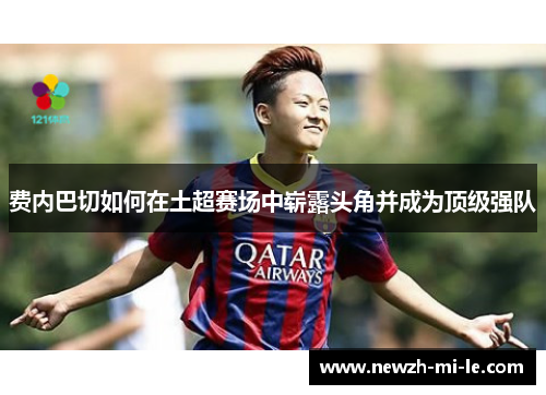 费内巴切如何在土超赛场中崭露头角并成为顶级强队 费内巴切如何在土超赛场中崭露头角并成为顶级强队