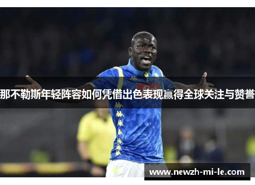 那不勒斯年轻阵容如何凭借出色表现赢得全球关注与赞誉 那不勒斯年轻阵容如何凭借出色表现赢得全球关注与赞誉