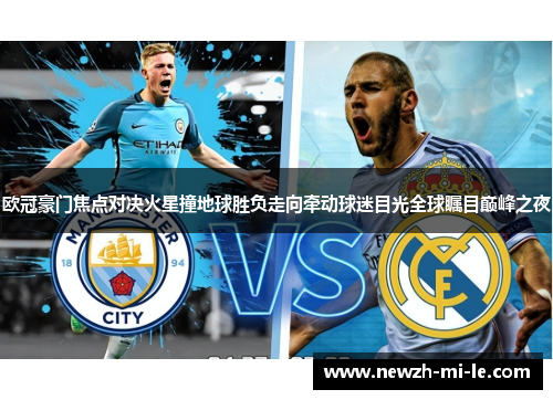 欧冠豪门焦点对决火星撞地球胜负走向牵动球迷目光全球瞩目巅峰之夜