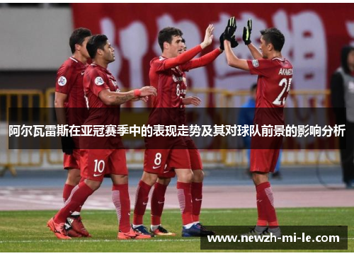 阿尔瓦雷斯在亚冠赛季中的表现走势及其对球队前景的影响分析 阿尔瓦雷斯在亚冠赛季中的表现走势及其对球队前景的影响分析