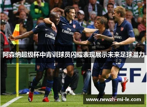 阿森纳超级杯中青训球员闪耀表现展示未来足球潜力