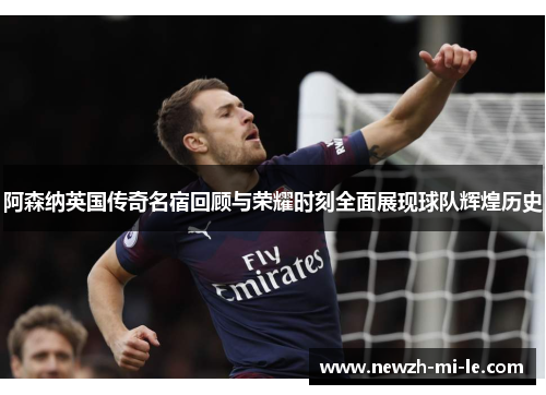 阿森纳英国传奇名宿回顾与荣耀时刻全面展现球队辉煌历史