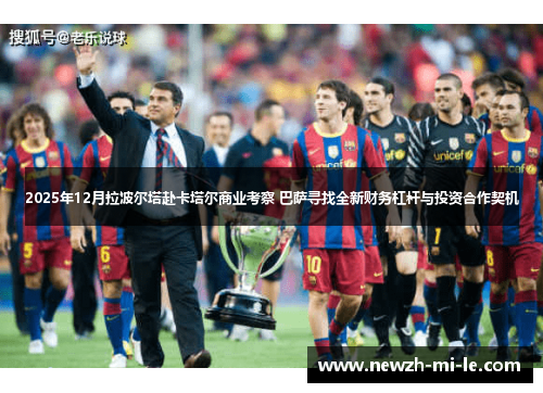 2025年12月拉波尔塔赴卡塔尔商业考察 巴萨寻找全新财务杠杆与投资合作契机