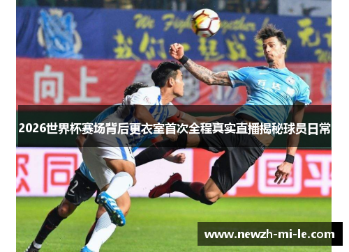 2026世界杯赛场背后更衣室首次全程真实直播揭秘球员日常