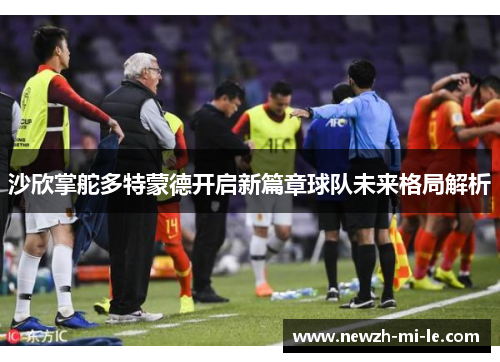 沙欣掌舵多特蒙德开启新篇章球队未来格局解析