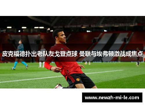 皮克福德扑出老队友戈登点球 曼联与埃弗顿激战成焦点