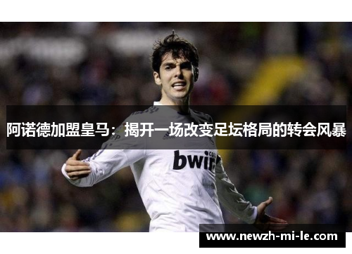 阿诺德加盟皇马：揭开一场改变足坛格局的转会风暴