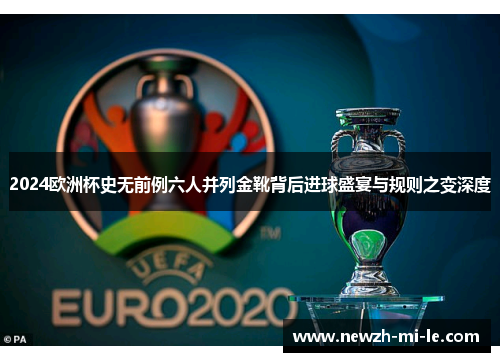 2024欧洲杯史无前例六人并列金靴背后进球盛宴与规则之变深度