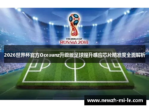 2026世界杯官方Oceaunz升级版足球提升感应芯片精准度全面解析