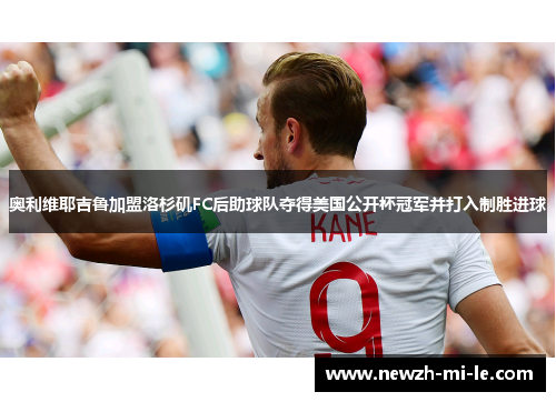 奥利维耶吉鲁加盟洛杉矶FC后助球队夺得美国公开杯冠军并打入制胜进球