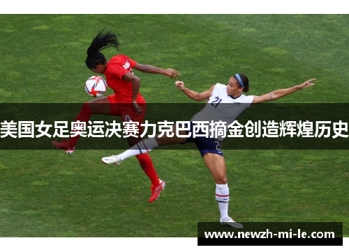 美国女足奥运决赛力克巴西摘金创造辉煌历史