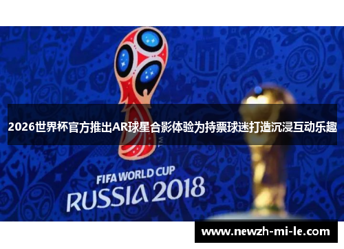 2026世界杯官方推出AR球星合影体验为持票球迷打造沉浸互动乐趣