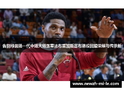 告别绿茵场一代中场大师落幕法布雷加斯宣布退役回望荣耀与传承新