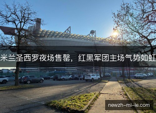 米兰圣西罗夜场售罄，红黑军团主场气势如虹