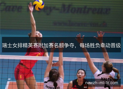 瑞士女排精英赛附加赛名额争夺，每场胜负牵动晋级